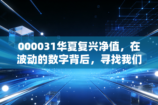 000031华夏复兴净值，在波动的数字背后，寻找我们财富的复兴密码