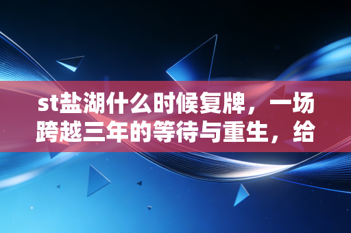 st盐湖什么时候复牌，一场跨越三年的等待与重生，给所有散户的启示录