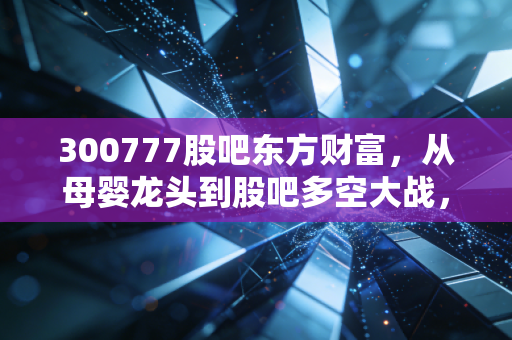 300777股吧东方财富，从母婴龙头到股吧多空大战，孩子王还能重回巅峰吗？