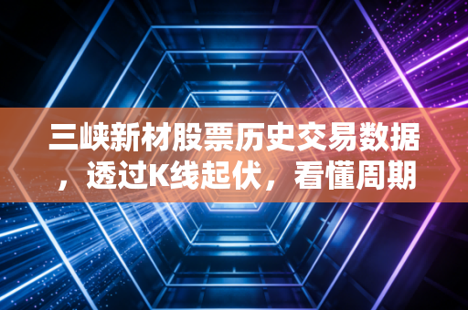 三峡新材股票历史交易数据，透过K线起伏，看懂周期股的残酷与温情
