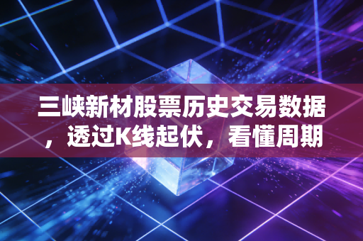 三峡新材股票历史交易数据，透过K线起伏，看懂周期股的残酷与温情