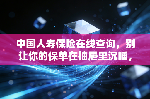 中国人寿保险在线查询，别让你的保单在抽屉里沉睡，一文教你搞定！