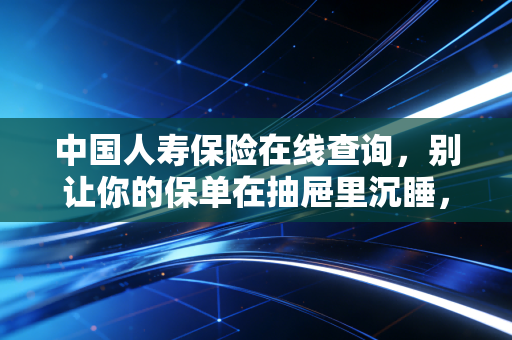 中国人寿保险在线查询，别让你的保单在抽屉里沉睡，一文教你搞定！