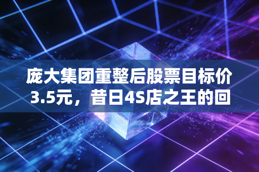 庞大集团重整后股票目标价3.5元，昔日4S店之王的回光返照与投资启示