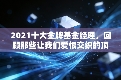 2021十大金牌基金经理，回顾那些让我们爱恨交织的顶流时刻