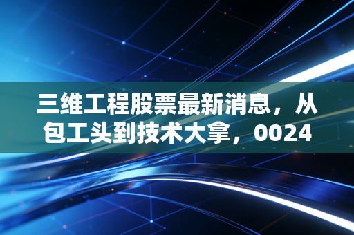 三维工程股票最新消息,从包工头到技术大拿,002469的蜕变之路与投资价值深度剖析