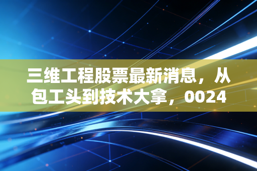 三维工程股票最新消息，从包工头到技术大拿，002469的蜕变之路与投资价值深度剖析