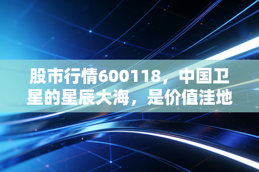 股市行情600118，中国卫星的星辰大海，是价值洼地还是空中楼阁？