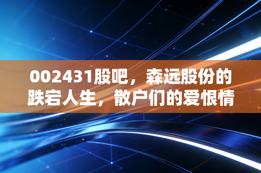 002431股吧，森远股份的跌宕人生，散户们的爱恨情仇与未来博弈