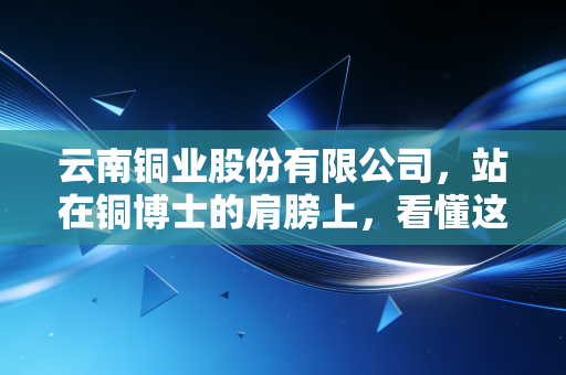 云南铜业股份有限公司，站在铜博士的肩膀上，看懂这轮超级周期的财富密码