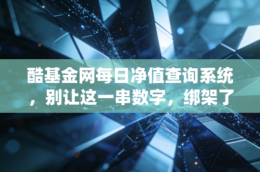 酷基金网每日净值查询系统,别让这一串数字,绑架了你的财富自由之路
