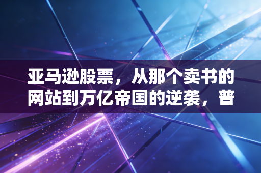 亚马逊股票,从那个卖书的网站到万亿帝国的逆袭,普通人还能上车吗?