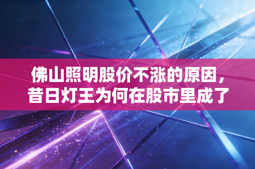 佛山照明股价不涨的原因，昔日灯王为何在股市里成了睡美人？
