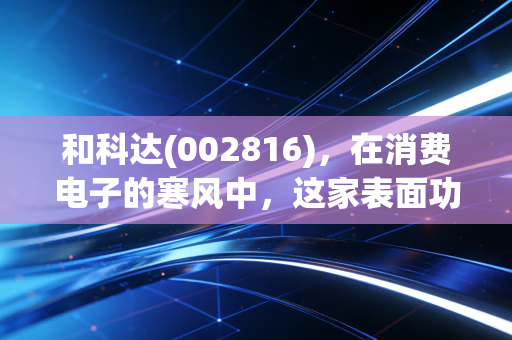 和科达(002816)，在消费电子的寒风中，这家表面功夫极强的公司还能撑多久？