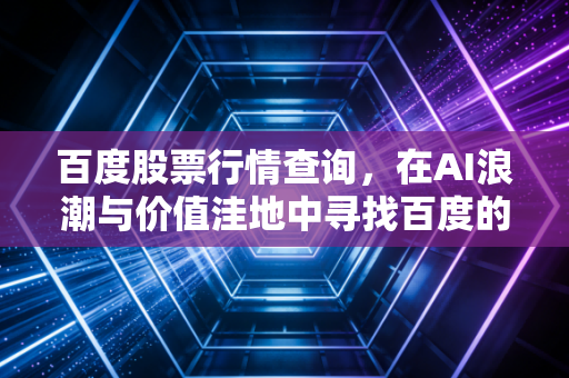 百度股票行情查询，在AI浪潮与价值洼地中寻找百度的第二增长曲线