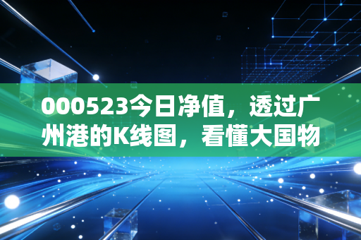 000523今日净值，透过广州港的K线图，看懂大国物流的压舱石逻辑