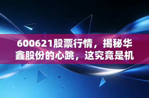600621股票行情，揭秘华鑫股份的心跳，这究竟是机会还是陷阱？