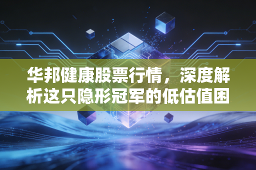 华邦健康股票行情，深度解析这只隐形冠军的低估值困局与未来破局点
