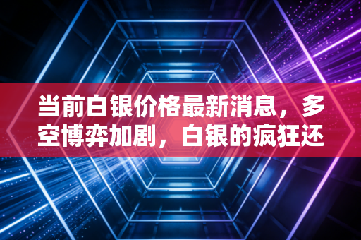 当前白银价格最新消息，多空博弈加剧，白银的疯狂还能持续多久？