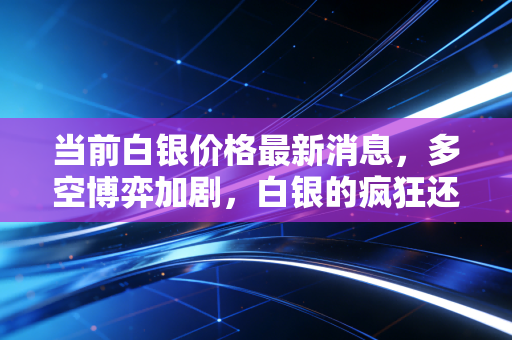 当前白银价格最新消息，多空博弈加剧，白银的疯狂还能持续多久？