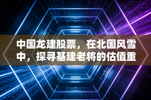 中国龙建股票，在北国风雪中，探寻基建老将的估值重塑之路