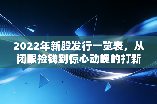 2022年新股发行一览表，从闭眼捡钱到惊心动魄的打新变局
