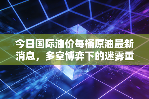 今日国际油价每桶原油最新消息，多空博弈下的迷雾重重，普通人的钱包该如何自保？