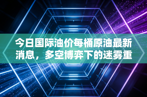 今日国际油价每桶原油最新消息，多空博弈下的迷雾重重，普通人的钱包该如何自保？