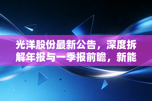 光洋股份最新公告，深度拆解年报与一季报前瞻，新能源换挡后的真金白银成色几何？