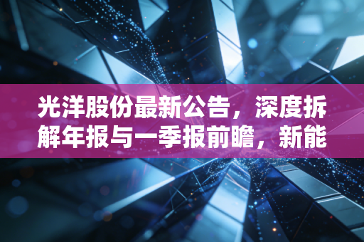 光洋股份最新公告，深度拆解年报与一季报前瞻，新能源换挡后的真金白银成色几何？