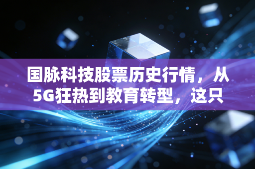 国脉科技股票历史行情，从5G狂热到教育转型，这只股到底经历了什么？