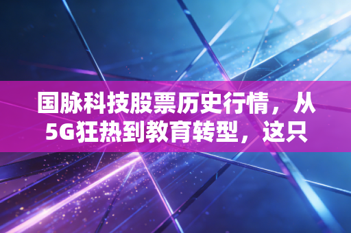 国脉科技股票历史行情，从5G狂热到教育转型，这只股到底经历了什么？