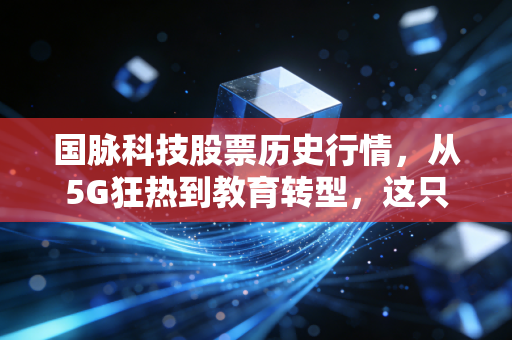 国脉科技股票历史行情，从5G狂热到教育转型，这只股到底经历了什么？