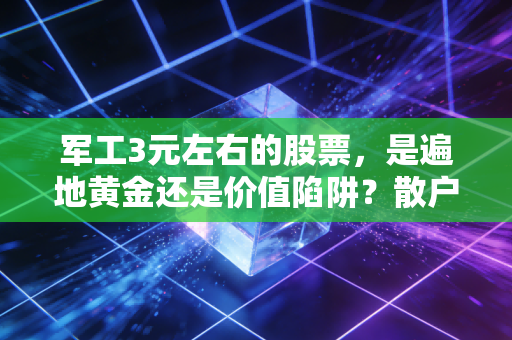 军工3元左右的股票，是遍地黄金还是价值陷阱？散户不得不看的生存指南