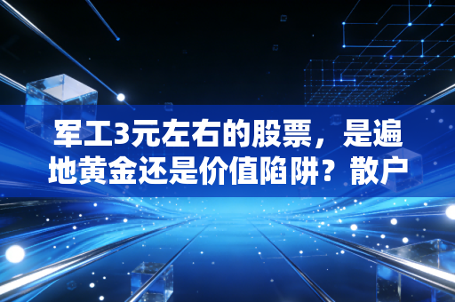 军工3元左右的股票，是遍地黄金还是价值陷阱？散户不得不看的生存指南