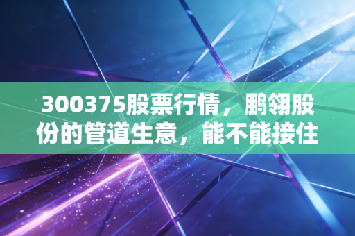 300375股票行情，鹏翎股份的管道生意，能不能接住新能源泼天的富贵？