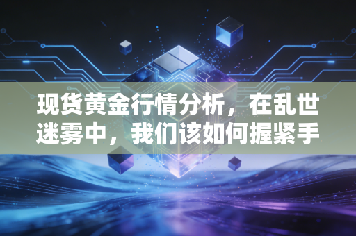 现货黄金行情分析，在乱世迷雾中，我们该如何握紧手中的硬通货？