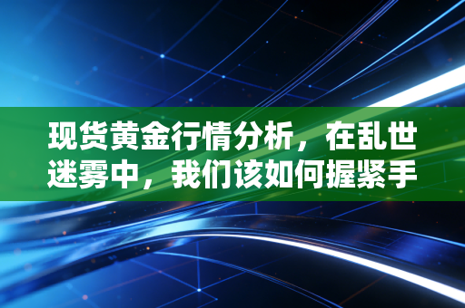 现货黄金行情分析，在乱世迷雾中，我们该如何握紧手中的硬通货？