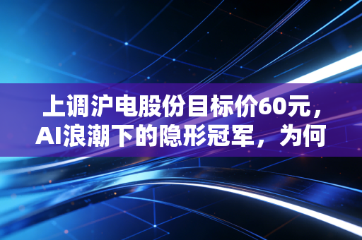 上调沪电股份目标价60元，AI浪潮下的隐形冠军，为何值得重仓？