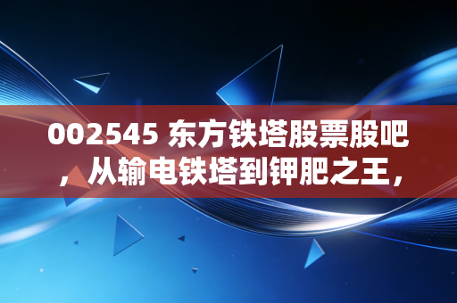 002545 东方铁塔股票股吧，从输电铁塔到钾肥之王，这只双轮驱动的票到底值不值得拿？