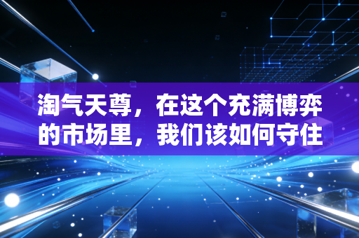 淘气天尊，在这个充满博弈的市场里，我们该如何守住自己的钱袋子？