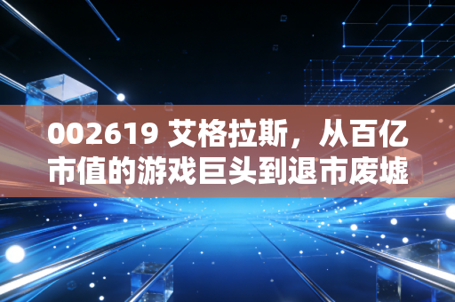 002619 艾格拉斯，从百亿市值的游戏巨头到退市废墟，一场关于贪婪与悔恨的警示录