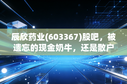 辰欣药业(603367)股吧，被遗忘的现金奶牛，还是散户的温水煮青蛙？