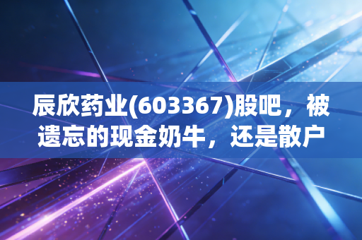 辰欣药业(603367)股吧，被遗忘的现金奶牛，还是散户的温水煮青蛙？