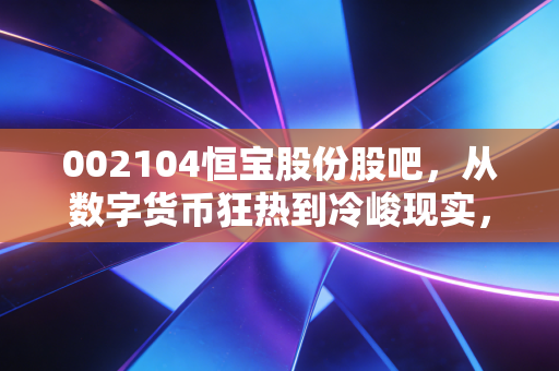 002104恒宝股份股吧，从数字货币狂热到冷峻现实，一场关于信仰与博弈的深度复盘