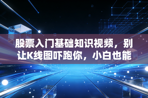 股票入门基础知识视频，别让K线图吓跑你，小白也能看懂的财富进阶指南