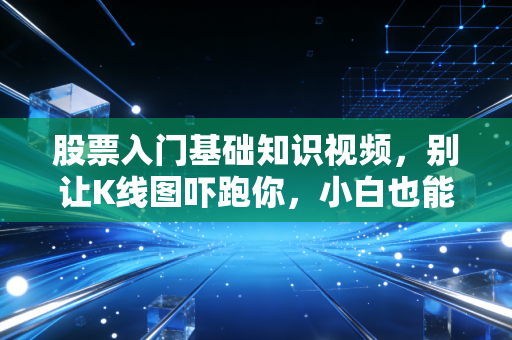 股票入门基础知识视频，别让K线图吓跑你，小白也能看懂的财富进阶指南
