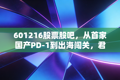 601216股票股吧，从首家国产PD-1到出海闯关，君实生物的破茧之路