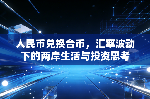 人民币兑换台币，汇率波动下的两岸生活与投资思考
