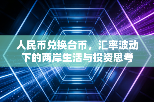人民币兑换台币，汇率波动下的两岸生活与投资思考